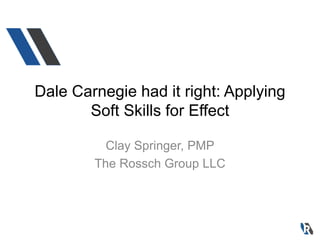 Dale Carnegie had it right: Applying
Soft Skills for Effect
Clay Springer, PMP
The Rossch Group LLC

 