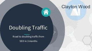 1
Doubling Traffic
Road to doubling traffic from
SEO in 3 months
Clayton Wood
 