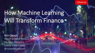 How Machine Learning
Will Transform Finance
Rich Clayton
Vice President Product Strategy
Big Data Analytics
Oracle Corporation
@richardmclayton
 