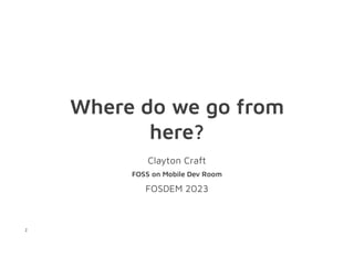 Where do we go from
here?
Clayton Craft
FOSS on Mobile Dev Room
FOSDEM 2023
1
 