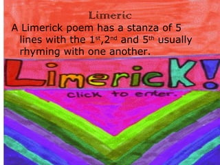 Limeric A Limerick poem has a stanza of 5 lines with the 1 st ,2 nd  and 5 th  usually rhyming with one another.  