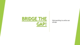 BRIDGE THE
GAP!
Outreaching to unite our
divide
 