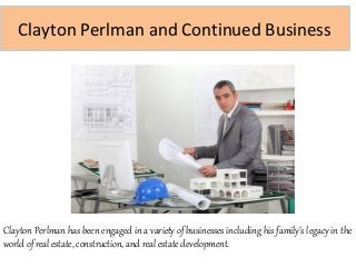 Clayton Perlman and Continued Business
Clayton Perlman has been engaged in a variety of businesses including his family’s legacy in the
world of real estate, construction, and real estate development.
 