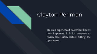 Clayton Perlman
He is an experienced boater but knows
how important it is for everyone to
review boat safety before hitting the
open water.
 