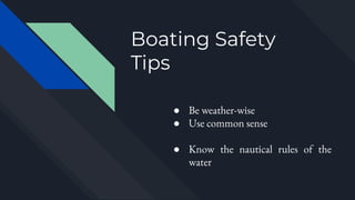 Boating Safety
Tips
● Be weather-wise
● Use common sense
● Know the nautical rules of the
water
 