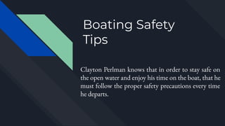 Boating Safety
Tips
Clayton Perlman knows that in order to stay safe on
the open water and enjoy his time on the boat, that he
must follow the proper safety precautions every time
he departs.
 