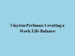 Clayton Perlman: Creating a
Work/Life Balance
 