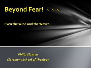 Beyond Fear! ~ ~ ~
Even the Wind and the Waves…




        Philip Clayton
 Claremont School of Theology
 