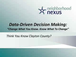 Data-Driven Decision Making:
“Change What You Know. Know What To Change”
Think You Know Clayton County?
 