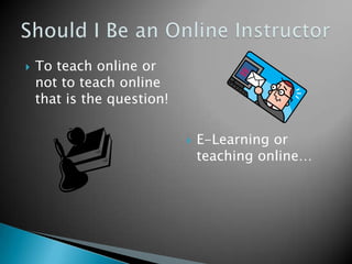 To teach online or not to teach online that is the question! E-Learning or teaching online… Should I Be an Online Instructor 