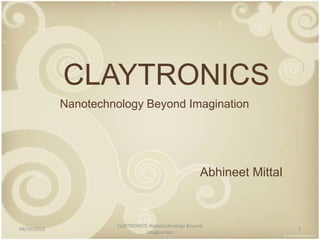 CLAYTRONICS NanotechnologyBeyond Imagination Abhineet Mittal 10/10/2010 1 CLAYTRONICS: NanotechnologyBeyond Imagination 