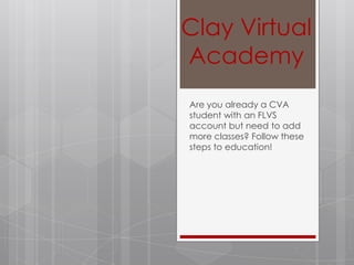 Clay Virtual
Academy
Are you already a CVA
student with an FLVS
account but need to add
more classes? Follow these
steps to education!
 