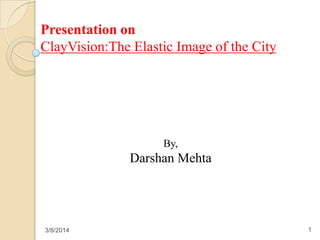 Presentation on
ClayVision:The Elastic Image of the City

By,

Darshan Mehta

3/8/2014

1

 