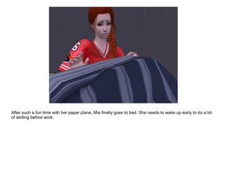 After such a fun time with her paper plane, Mia finally goes to bed. She needs to wake up early to do a bit
of skilling before work.
 