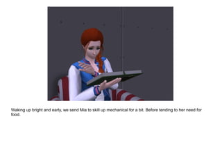 Waking up bright and early, we send Mia to skill up mechanical for a bit. Before tending to her need for
food.
 