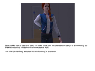 Because Mia went to bed quite early, she woke up at 2am. Which means we can go to a community lot
and maybe actually find someone to marry before work.
This time we are taking a trip to Cold issue clothing in downtown.
 