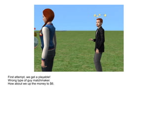 First attempt, we get a playable!
Wrong type of guy matchmaker.
How about we up the money to $6.
 