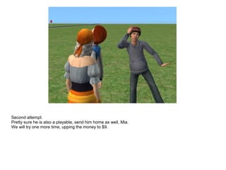 Second attempt.
Pretty sure he is also a playable, send him home as well, Mia.
We will try one more time, upping the money to $9.
 