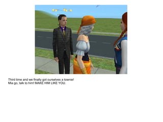 Third time and we finally got ourselves a townie!
Mia go, talk to him! MAKE HIM LIKE YOU.
 