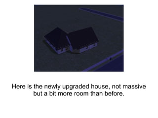 Here is the newly upgraded house, not massive
but a bit more room than before.
 