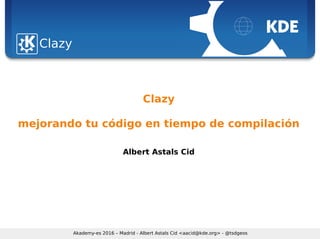 Sebastian Kügler <sebas@kde.org>, FrOSCon 2006
Akademy-es 2016 – Madrid - Albert Astals Cid <aacid@kde.org> - @tsdgeos
Clazy
Clazy
mejorando tu código en tiempo de compilación
Albert Astals Cid
 