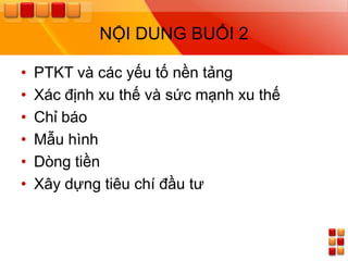 NỘI DUNG BUỔI 2

•   PTKT và các yếu tố nền tảng
•   Xác định xu thế và sức mạnh xu thế
•   Chỉ báo
•   Mẫu hình
•   Dòng tiền
•   Xây dựng tiêu chí đầu tƣ
 