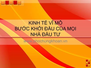 KINH TẾ VĨ MÔ
BƯỚC KHỞI ĐẦU CỦA MỌI
     NHÀ ĐẦU TƯ
   www.phochungkhoan.vn
 