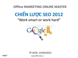 Offline MARKETING ONLINE MASTER

CHIẾN LƯỢC SEO 2012
  “Work smart or work hard”




         TP HCM, 14/04/2012
          www.iNET.edu.vn
 