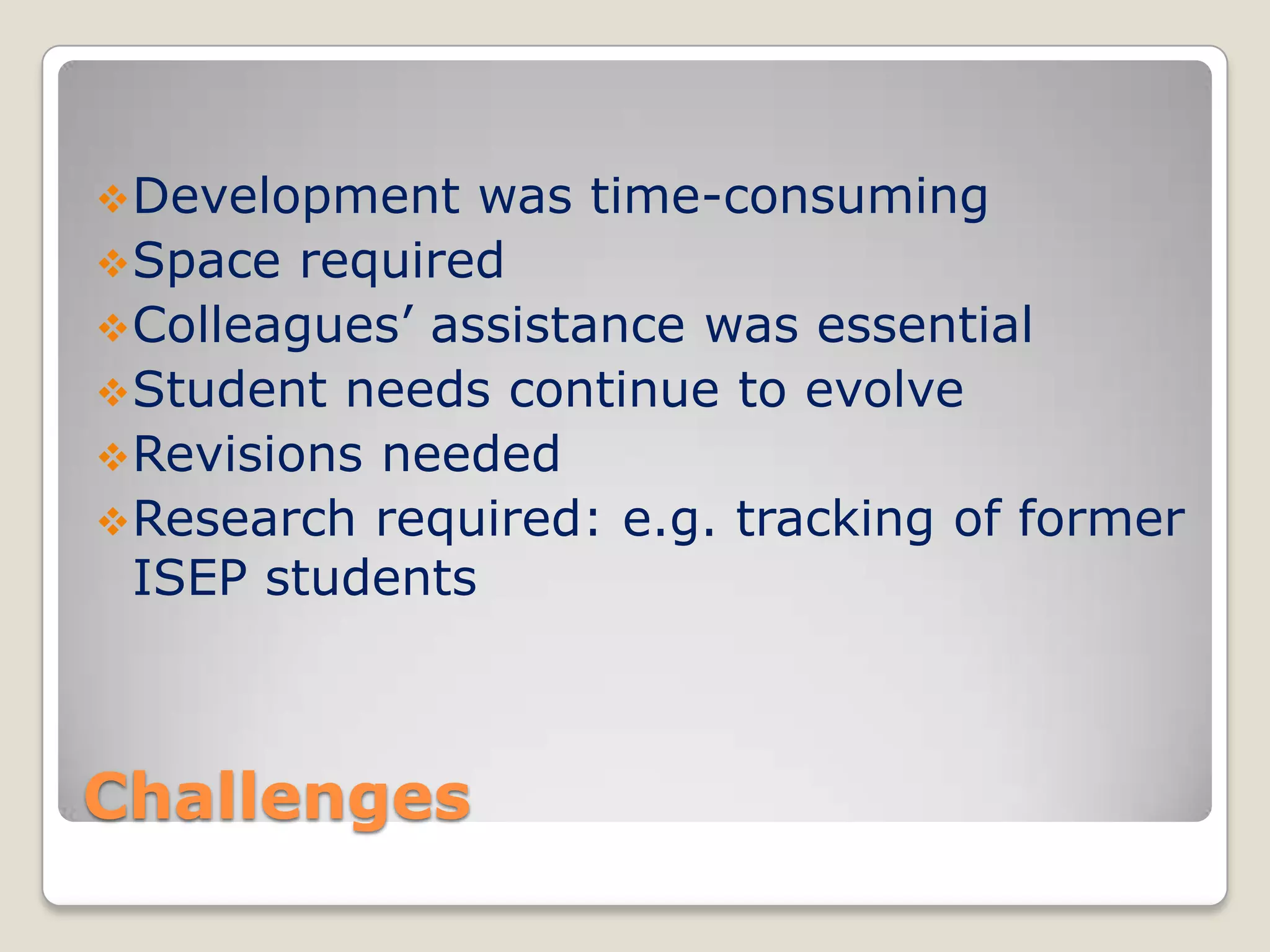  Development

was time-consuming
 Space required
 Colleagues’ assistance was essential
 Student needs continue to evolve
 Revisions needed
 Research required: e.g. tracking of former
ISEP students

Challenges

 