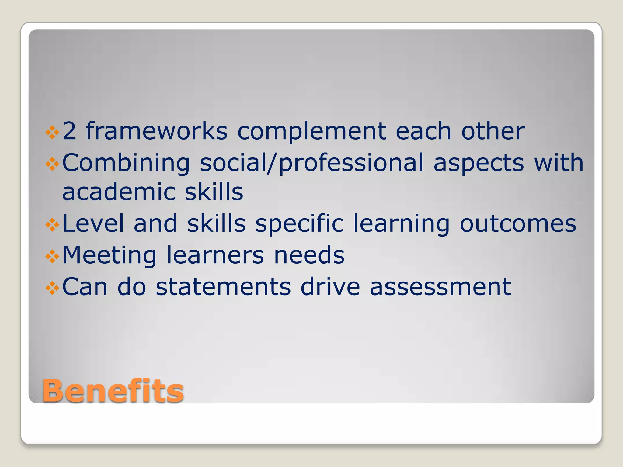 2

frameworks complement each other
 Combining social/professional aspects with
academic skills
 Level and skills specific learning outcomes
 Meeting learners needs
 Can do statements drive assessment

Benefits

 