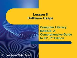Computer Literacy
BASICS: A
Comprehensive Guide
to IC3, 5th Edition
Lesson 8
Software Usage
1 Morrison / Wells / Ruffolo
 