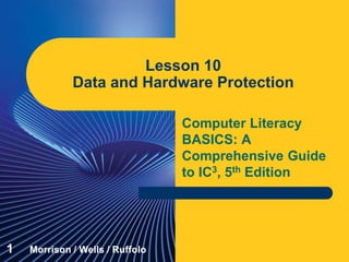 Computer Literacy
BASICS: A
Comprehensive Guide
to IC3, 5th Edition
Lesson 10
Data and Hardware Protection
1 Morrison / Wells / Ruffolo
 