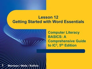 Computer Literacy
BASICS: A
Comprehensive Guide
to IC3, 5th Edition
Lesson 12
Getting Started with Word Essentials
1 Morrison / Wells / Ruffolo
 