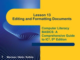 Computer Literacy
BASICS: A
Comprehensive Guide
to IC3, 5th Edition
Lesson 13
Editing and Formatting Documents
1 Morrison / Wells / Ruffolo
 
