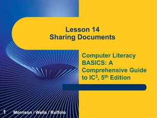 Computer Literacy
BASICS: A
Comprehensive Guide
to IC3, 5th Edition
Lesson 14
Sharing Documents
1 Morrison / Wells / Ruffolo
 