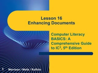 Computer Literacy
BASICS: A
Comprehensive Guide
to IC3, 5th Edition
Lesson 16
Enhancing Documents
1 Morrison / Wells / Ruffolo
 