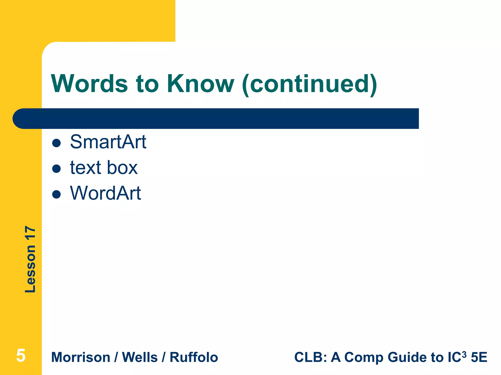 Lesson17
Morrison / Wells / Ruffolo CLB: A Comp Guide to IC3 5E
Words to Know (continued)
 SmartArt
 text box
 WordArt
555
 