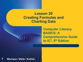 Computer Literacy
BASICS: A
Comprehensive Guide
to IC3, 5th Edition
Lesson 20
Creating Formulas and
Charting Data
1 Morrison / Wells / Ruffolo
 