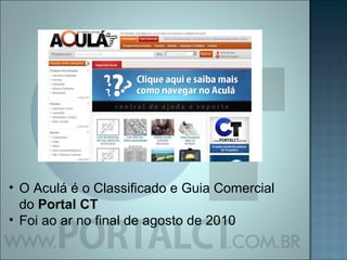 O Aculá é o Classificado e Guia Comercial do  Portal CT  Foi ao ar no final de agosto de 2010 
