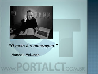 “ O meio é a mensagem!” Marshall McLuhan 
