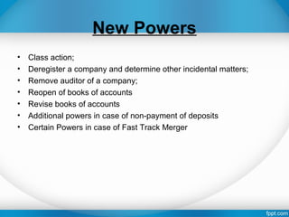 New Powers
• Class action;
• Deregister a company and determine other incidental matters;
• Remove auditor of a company;
• Reopen of books of accounts
• Revise books of accounts
• Additional powers in case of non-payment of deposits
• Certain Powers in case of Fast Track Merger
 