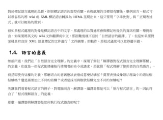 對於標記語言處理的品質，則與標記語言的類型有關，也與處理的目標很有關係。舉例而言，程式可
以很容易的將 wiki 或 XML 標記語言轉換為 HTML 呈現出來，這只要用「字串比對」與「正規表達
式」就可以輕易的做到。

但如果程式處理的對像是標記語言中的文字，那處理的品質通常會與標記所提供的資訊有關。舉例而
言，如果要將英文的 wiki 文件翻譯成中文，那困難度就不亞於「自然語言的翻譯」了。但是如果要對
某種具有良好 XML 語意標記的文件進行「文件摘要」的動作，那程式通常可以做得還不錯。


1.4. 語言的意義
如前所述，我們在「自然語言完全理解」的定義中，採用了類似「解譯器對程式語言完全理解那樣」
的定義，也就是一但程式能精確執行使用者的命令或請求，那就算「程式理解了使用者的自然語言」。

但是即使有這樣的定義，那麼語言的意義應該表達成甚麼結構呢？需要表達成像語法理論中的語法樹
結構嗎？還是需要加上不同的結構？或者是採用與樹狀結構完全不同的架構呢？

先讓我們看看程式語言的例子，對電腦而言，解譯器、編譯器都是可以「執行程式語言」的，因此符
合了「程式理解語言」的定義。

那麼，編譯器與解譯器是如何執行程式語言的呢？
 