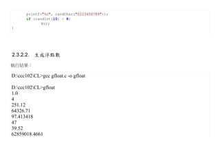 printf("%c", randChar("0123456789"));
       if (randInt(10) < 8)
              N();
}




2.3.2.2. 生成浮點數
執行結果：

D:ccc102CL>gcc gfloat.c -o gfloat

D:ccc102CL>gfloat
1.0
4
251.12
64326.71
97.413418
47
39.52
62859018.4661
 
