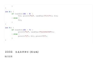 }
}

int E() {
       if (randInt(10) < 5) {
              T(); printf("%c", randChar("+-*/")); E();
       } else {
              T();
       }
}

int T() {
       if (randInt(10) < 7) {
              printf("%c", randChar("0123456789"));
       } else {
              printf("("); E(); printf(")");
       }
}




2.3.3.2. 生成自然語言 (英文版)
執行結果
 