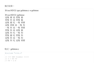 執行結果：

D:ccc102CL>gcc gchinese.c -o gchinese

D:ccc102CL>gchinese
這隻 貓 追 那隻 貓
那隻 狗 追 那隻 貓
這隻 貓 吃 一隻 骨頭
這隻 骨頭 追 一隻 狗
一隻 狗 追 一隻 骨頭
那隻 狗 追 這隻 貓
這隻 狗 吃 一隻 狗
那隻 貓 吃 那隻 狗
這隻 狗 追 一隻 狗
這隻 狗 吃 這隻 骨頭



程式：gchinese.c

#include "rlib.c"

// === BNF Grammar =====
// S = NP VP
// NP = D N
 