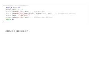 wcssbrk(str1,aeiou)=00403032
   wchar_t str2[20];
   wcscpy(str2, str1);
   printf("str2=%lsn", str2); // str2=Hi!你好
   printf("wcscmp(str1,str2)=%dn", wcscmp(str1, str2)); // wcscmp(str1,str2)=0
   wcscat(str2, L",我是 John");
   printf("str2=%lsn", str2); // str2=Hi!你好,我是 John
   return 0;
}




 上述程式的執行輸出結果如下：
 