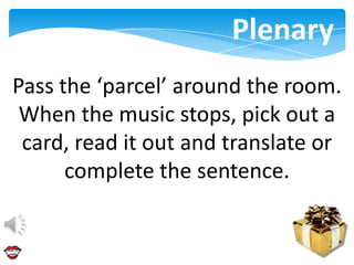 Plenary
Pass the ‘parcel’ around the room.
 When the music stops, pick out a
 card, read it out and translate or
      complete the sentence.
 