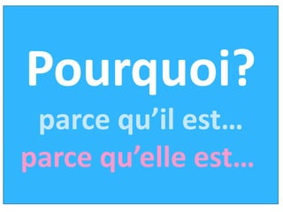 Pourquoi?
 parce qu’il est…
parce qu’elle est…
 