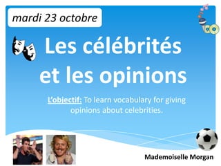 mardi 23 octobre

     Les célébrités
     et les opinions
      L’objectif: To learn vocabulary for giving
             opinions about celebrities.




                                   Mademoiselle Morgan
 