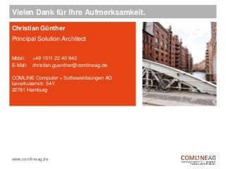 Mobil:
E-Mail:
COMLINE Computer + Softwarelösungen AG
Leverkusenstr. 54/I
22761 Hamburg
www.comlineag.de
Vielen Dank für Ihre Aufmerksamkeit.
Christian Günther
Principal Solution Architect
+49 1511 22 40 942
christian.guenther@comlineag.de
 